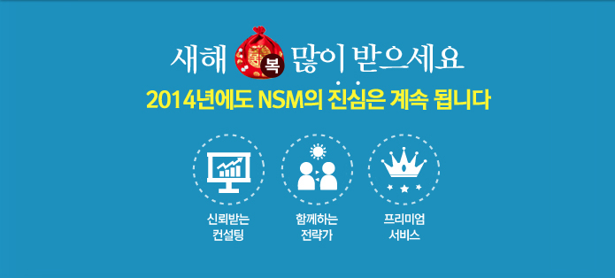 새해 복 많이 받으세요. 2014년에도 NSM의 진심은 계속 됩니다. 신뢰받는 컨설팅. 함께하는 전략가. 프리미엄 서비스.